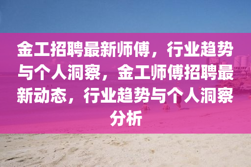 金工招聘最新師傅,行業(yè)趨勢與個(gè)人洞察,金工師傅招聘最新動(dòng)態(tài),行業(yè)趨勢與個(gè)人洞察分析南充市鑫正商貿(mào)有限公司
