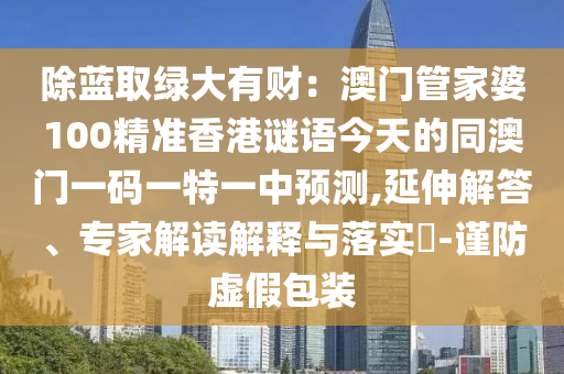 除藍(lán)取綠大有財(cái):澳門管家婆100精準(zhǔn)南充市鑫正商貿(mào)有限公司香港謎語今天的同澳門一碼一特一中預(yù)測,延伸解答、專家解讀解釋與落實(shí)?-謹(jǐn)防虛假包裝