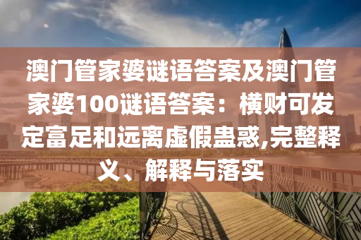 澳門管家婆謎南充市鑫正商貿(mào)有限公司語答案及澳門管家婆100謎語答案:橫財(cái)可發(fā)定富足和遠(yuǎn)離虛假蠱惑,完整釋義、解釋與落實(shí)