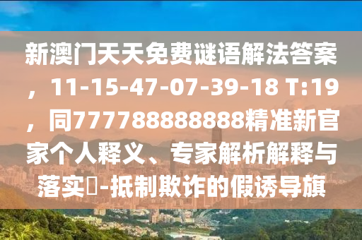 新澳門天天免費謎語解法答案，11-15-47-07-39-18 T:19，同777788888888精準新官家個人釋義、專家解析解釋與落實?-抵制欺詐的假誘導旗南充市鑫正商貿有限公司