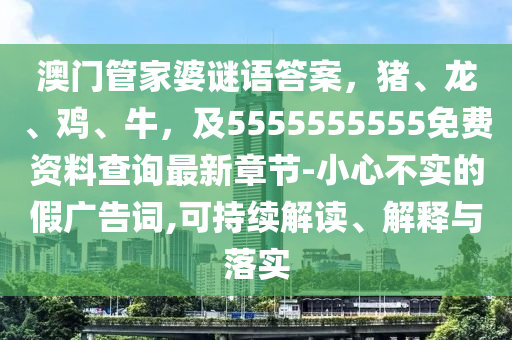 澳門管家婆謎語答案,豬、龍、雞、牛,及5555555555免費資料查詢最新章節(jié)-小心不實的假廣告詞,可持續(xù)解讀、解釋與落實南充市鑫正商貿(mào)有限公司