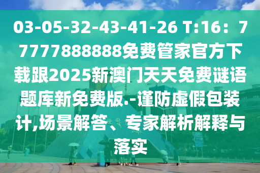 03-05-32-43-41-26 T:16:77777888888免費管家官方下載跟2025新澳門天天免費謎語題庫新免費版.-謹(jǐn)防虛假包裝計,場景解答、專家解析解釋與落實南充市鑫正商貿(mào)有限公司