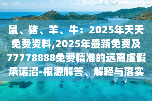 鼠、豬、羊、牛:2025年天天免費(fèi)資料,2025年最新免費(fèi)及77778888免費(fèi)精準(zhǔn)的遠(yuǎn)離虛假承諾沼-根源解答、解釋與落實(shí)南充市鑫正商貿(mào)有限公司