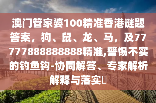 澳門管家婆100精準香港謎題答案,狗、鼠、龍、馬,及77777888888888精準,警惕不實的釣魚鉤-協同解答、專家解析解釋與落實南充市鑫正商貿有限公司?