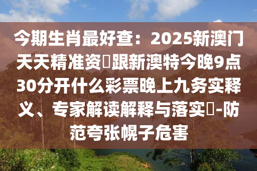 今期生肖最好查:2025新澳門天天精準資枓跟新澳特今晚9點30分開什么彩票晚上九務實釋義、專家解讀解釋與落實?-防范夸張幌子危害南充市鑫正商貿有限公司