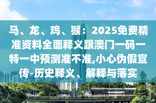馬、龍、雞、猴:2025免費精準資料全面釋義跟澳門一碼一特一中預測準不準,小心偽假宣傳-歷史釋義、解釋與落實南充市鑫正商貿有限公司