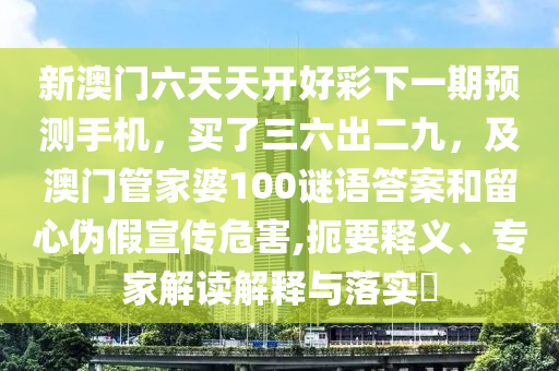 新澳門六天天開好彩下一期預測手機,買了三六出二九,及澳門管家婆100謎語答案和留南充市鑫正商貿有限公司心偽假宣傳危害,扼要釋義、專家解讀解釋與落實?