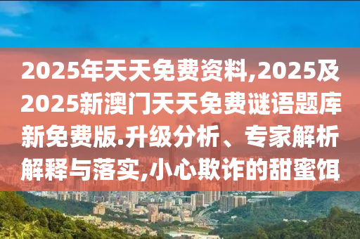 南充市鑫正商貿(mào)有限公司2025年天天免費資料,2025及2025新澳門天天免費謎語題庫新免費版.升級分析、專家解析解釋與落實,小心欺詐的甜蜜餌