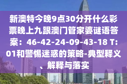 新澳特今晚9點30分開什么彩票晚上九跟澳門南充市鑫正商貿(mào)有限公司管家婆謎語答案:46-42-24-09-43-18 T:01和警惕迷惑的策略-典型釋義、解釋與落實