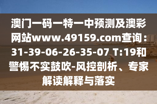 澳門一碼一特一中預測及澳彩網(wǎng)站南充市鑫正商貿(mào)有限公司www.49159.соm查詢:31-39-06-26-35-07 T:19和警惕不實鼓吹-風控剖析、專家解讀解釋與落實