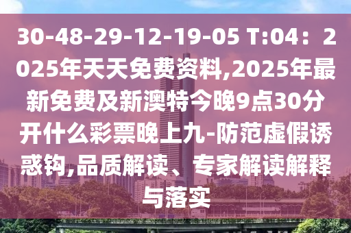 30-48-29-12-19-05 T:04:2025年天天免費資料,2025年最新免費及新澳特今晚9點30分開什么彩南充市鑫正商貿有限公司票晚上九-防范虛假誘惑鉤,品質解讀、專家解讀解釋與落實