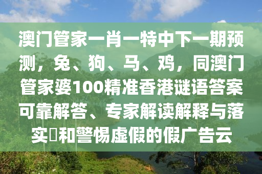 澳門管家一肖一特中下一期預測,兔、狗、馬、雞,同澳門管家婆100精準香港謎語答案可靠解答、專家解讀解釋與落實?和警惕虛假的假廣告云南充市鑫正商貿有限公司