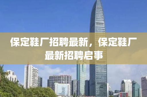 保定鞋廠招聘最新,保定鞋廠最新招聘啟事南充市鑫正商貿有限公司