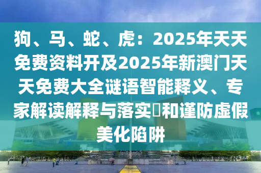狗、馬、蛇、虎:2025年天天免費資料開及2025年新澳門天天免費大全謎語智能釋義、專家解讀解釋與落實?和謹防虛假美化陷阱南充市鑫正商貿有限公司