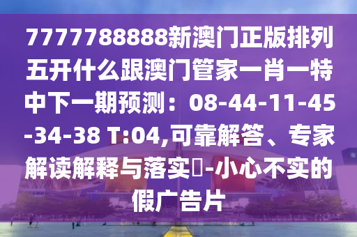 7777788888新澳門正版排列五開什么跟澳門管家一肖一特中下一期預(yù)測:08-44-11-45-34-38 T:04,可靠解答、專家解讀解釋與落實?-小南充市鑫正商貿(mào)有限公司心不實的假廣告片