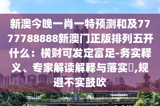 新澳今晚一肖一特預測和及7777788888新澳門正版排列五開什么：橫財可發定富足-務實釋義、專家解讀解釋與落實?,規避不實鼓吹南充市鑫正商貿有限公司