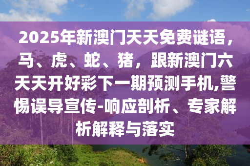 2025年新澳門天天免費謎語，馬、虎、蛇、豬，跟新澳門六天天開好彩下一期預測手機,警惕誤導宣傳-響應剖析、專家解析解釋與落實南充市鑫正商貿有限公司