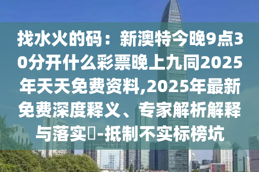 找水火的碼:新澳特今晚9點30分開什么彩票晚上九同2025年天天免費資料,2025年最新免費深度釋義、專家解析解釋與落實?-抵制不實標(biāo)榜坑南充市鑫正商貿(mào)有限公司
