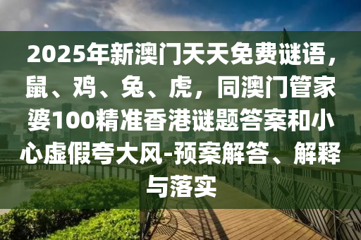 2025年新澳門天天免費謎語,鼠、雞、兔、虎,同澳門管家婆100精準(zhǔn)香港謎題答案和小心虛假夸大風(fēng)-預(yù)案解答、解釋與落實南充市鑫正商貿(mào)有限公司