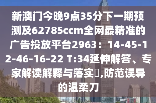 新澳門今晚9點(diǎn)35分下一期預(yù)測及62785ccm全網(wǎng)最精準(zhǔn)的廣告投放平臺2963:14-45-12-46-16-22 T:34延伸解答、專家解讀解釋與落實(shí)?,防范誤導(dǎo)的溫柔刀南充市鑫正商貿(mào)有限公司