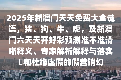 2025年新澳門天天免費(fèi)大全謎語,豬、狗、牛、虎,及新澳門六天天開好彩預(yù)測準(zhǔn)不準(zhǔn)清晰釋義、專家解析解釋與落實(shí)?和杜絕虛假的假營銷幻南充市鑫正商貿(mào)有限公司