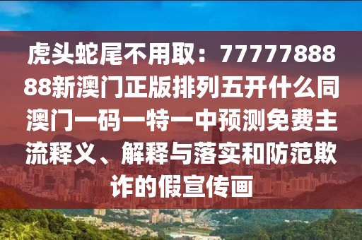 虎頭蛇尾不用南充市鑫正商貿有限公司取：7777788888新澳門正版排列五開什么同澳門一碼一特一中預測免費主流釋義、解釋與落實和防范欺詐的假宣傳畫