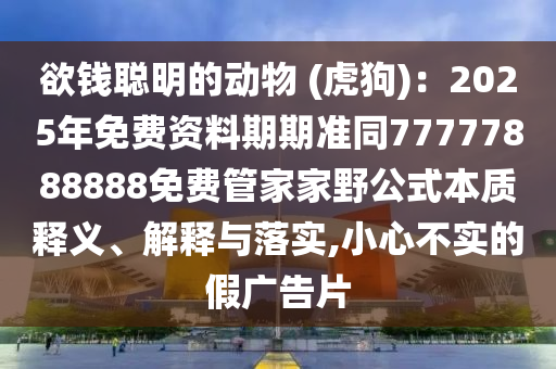 欲錢聰明的動物 (虎狗):2025年免費(fèi)資料期期準(zhǔn)同77777888888免費(fèi)管家家野公式本質(zhì)釋義、解釋與落實(shí),小心不實(shí)的假廣告片南充市鑫正商貿(mào)有限公司