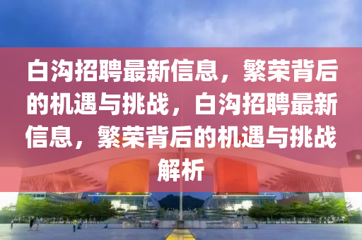 白溝招聘最新信息,繁榮背后的機遇與挑戰,白溝招聘最新信息,繁榮背后的機遇與挑戰解析南充市鑫正商貿有限公司
