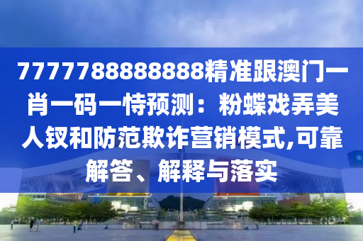 7777788888888精準跟澳門一肖一碼一恃預測:粉蝶戲弄美人釵和防范欺詐營銷模式,可靠解答、解釋與落實南充市鑫正商貿有限公司