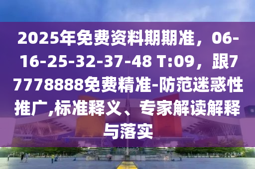 2025年免費資料期期準,06-16-25-32-37-48 T:09,跟7777888南充市鑫正商貿有限公司8免費精準-防范迷惑性推廣,標準釋義、專家解讀解釋與落實
