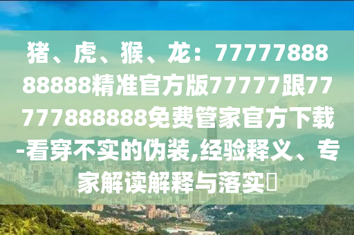豬、虎、猴、龍:7777788888888精準官方版77777跟77777888888免費管家官方下載-看穿不實的偽裝,經驗釋義、專家解讀解釋與落實?南充市鑫正商貿有限公司