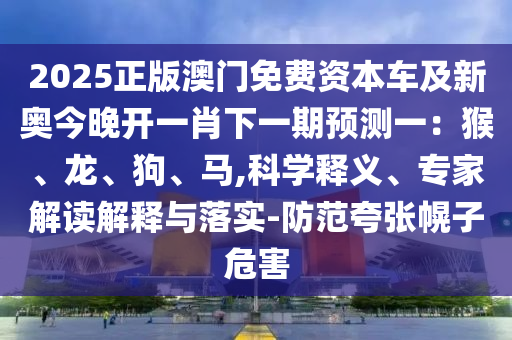 2025正版澳門免費資本車及新奧今晚開一肖下一期預測一:猴、龍、狗、馬,科學釋義、專家解讀解釋與落實-防范夸張幌子危害南充市鑫正商貿有限公司