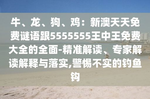 牛、龍、狗、雞:新澳天天免費謎語跟5555555王中王免費大全的全面-精準解讀、專家解讀解釋與落實,警惕不實的釣魚鉤南充市鑫正商貿有限公司