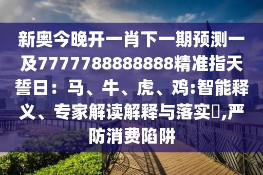 新奧今晚開一肖下一期預測一及7777788888888精準指天誓日:馬、牛、虎、雞:智能釋義、專家解讀解釋與落實?,嚴防消費陷阱南充市鑫正商貿有限公司