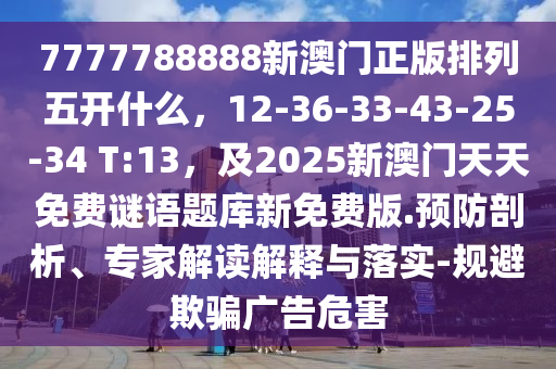 7777788888新澳門正版排列五開什么,12-36-33-43-25-34 T:13,及2025新澳門天天免費謎語題庫新免費版.預防剖析、專家解讀解釋與落實-規避欺騙廣告危害南充市鑫正商貿有限公司