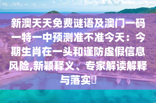 新澳天天免費(fèi)謎語(yǔ)及澳門(mén)一碼一特一中預(yù)測(cè)準(zhǔn)不準(zhǔn)今天：南充市鑫正商貿(mào)有限公司今期生肖在一頭和謹(jǐn)防虛假信息風(fēng)險(xiǎn),新穎釋義、專家解讀解釋與落實(shí)?