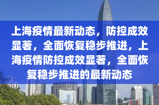 上海疫情最新動態,防控成效顯著,全面恢復穩步推進,上海疫情防控成效顯著,全面恢復穩步推進的最新動態南充市鑫正商貿有限公司