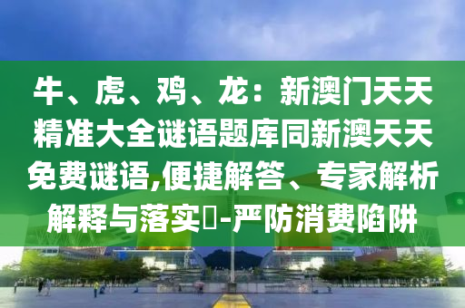 牛、虎、雞、龍：新澳門(mén)天天精準(zhǔn)大全謎語(yǔ)題庫(kù)同新澳天天免費(fèi)謎語(yǔ),便捷解答、專家解析解釋與落實(shí)?-嚴(yán)防消費(fèi)陷阱南充市鑫正商貿(mào)有限公司