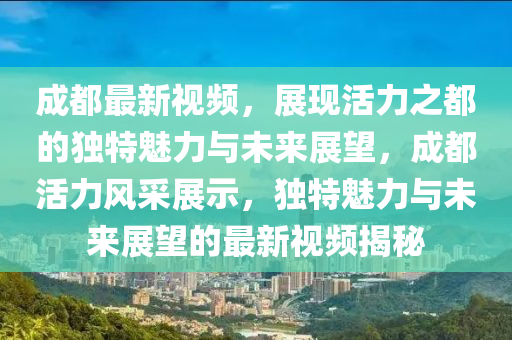 成都最新視頻,展現(xiàn)活力之都的獨特魅力與未來展望,成都活力風采展示,獨特魅力與未來展望的最新視頻揭秘南充市鑫正商貿(mào)有限公司