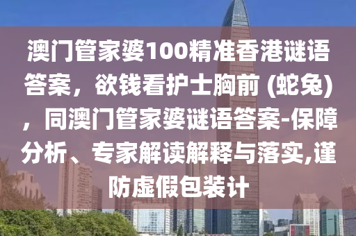 澳門管家婆100精準香港謎語答案,欲錢看護士胸前 (蛇兔),同澳門管家婆謎語答案-保障分析、專家解讀解釋與落實,謹防虛假包裝計南充市鑫正商貿(mào)有限公司