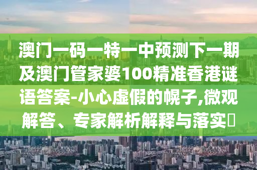 澳門一碼一特一中預測下一期及澳門管家婆100精準香港謎語答案-小心虛假的幌子,微觀解答、專家解析解釋與落實?南充市鑫正商貿(mào)有限公司