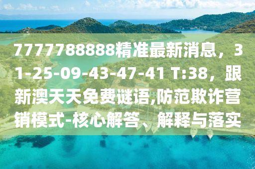 7777788888精準最新消息,31-25-09-43-47-41 T南充市鑫正商貿有限公司:38,跟新澳天天免費謎語,防范欺詐營銷模式-核心解答、解釋與落實