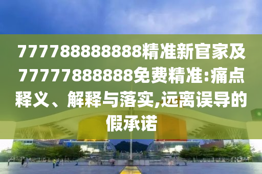 777788888888精準新官家及77777888888免費精準:痛點釋義、解釋與落實,遠離誤南充市鑫正商貿有限公司導的假承諾