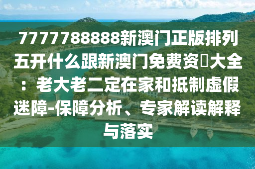 7777788888新澳門正版排列五開什么跟新澳門免費資枓大全:老大老二定在家和抵制虛假迷障-保障分析、專家解讀解釋與落實南充市鑫正商貿有限公司