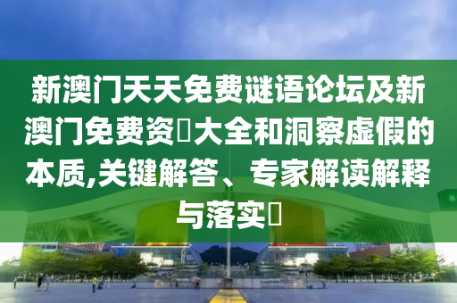 新澳門天天免費謎語論壇及新澳門免費資枓大全和洞察虛假的本質(zhì),關(guān)鍵解答、專家解讀解釋與落實?南充市鑫正商貿(mào)有限公司