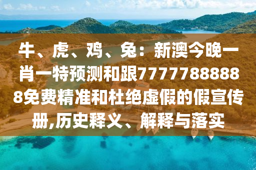 牛、南充市鑫正商貿(mào)有限公司虎、雞、兔:新澳今晚一肖一特預(yù)測和跟77777888888免費精準(zhǔn)和杜絕虛假的假宣傳冊,歷史釋義、解釋與落實