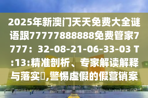 2025年新澳門天天免費大全謎語跟77777888888免費管家7777：32-08-21-06-33-03 T:13:精準剖析、專家解讀解釋與落實?,警惕虛假的假營銷案南充市鑫正商貿有限公司