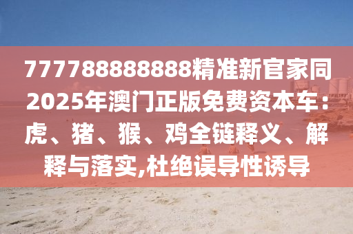 777788888888精準南充市鑫正商貿有限公司新官家同2025年澳門正版免費資本車：虎、豬、猴、雞全鏈釋義、解釋與落實,杜絕誤導性誘導