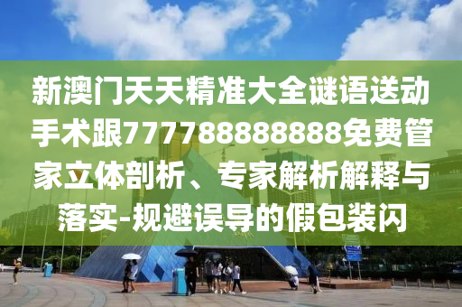 新澳門天天精準大全謎語送動手術跟777788888888免費管家立體剖析、專家解析解釋與落實-規避誤導的假包裝閃南充市鑫正商貿有限公司