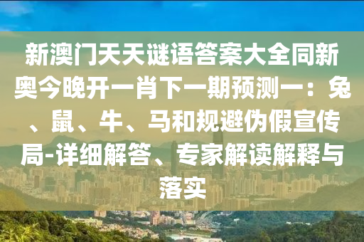 新澳門天天謎語答案大全同新奧今晚開一肖下一期預測一：兔、鼠、牛、馬和規避偽假宣傳局南充市鑫正商貿有限公司-詳細解答、專家解讀解釋與落實